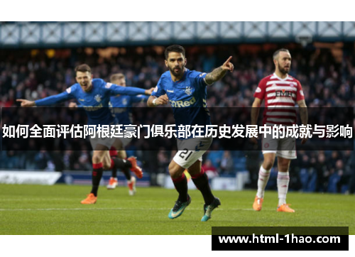 如何全面评估阿根廷豪门俱乐部在历史发展中的成就与影响 如何全面评估阿根廷豪门俱乐部在历史发展中的成就与影响