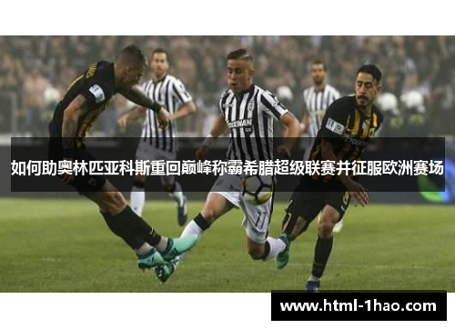 如何助奥林匹亚科斯重回巅峰称霸希腊超级联赛并征服欧洲赛场 如何助奥林匹亚科斯重回巅峰称霸希腊超级联赛并征服欧洲赛场