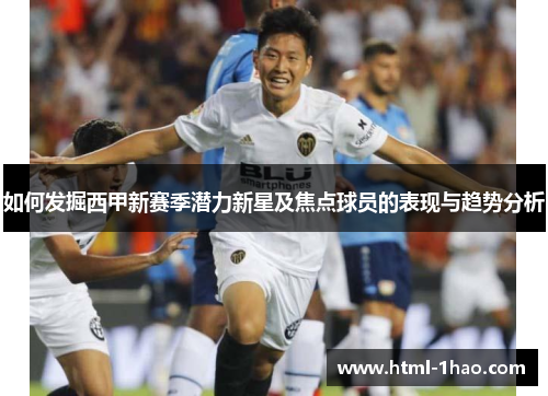 如何发掘西甲新赛季潜力新星及焦点球员的表现与趋势分析 如何发掘西甲新赛季潜力新星及焦点球员的表现与趋势分析
