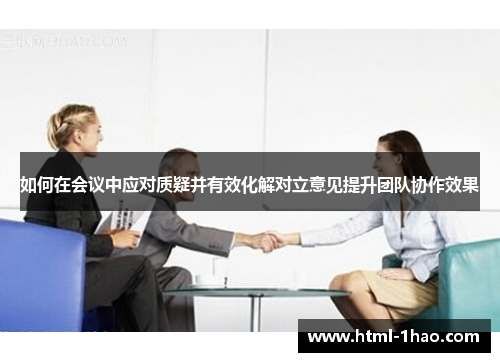 如何在会议中应对质疑并有效化解对立意见提升团队协作效果 如何在会议中应对质疑并有效化解对立意见提升团队协作效果