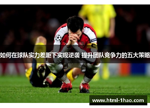 如何在球队实力差距下实现逆袭 提升团队竞争力的五大策略
