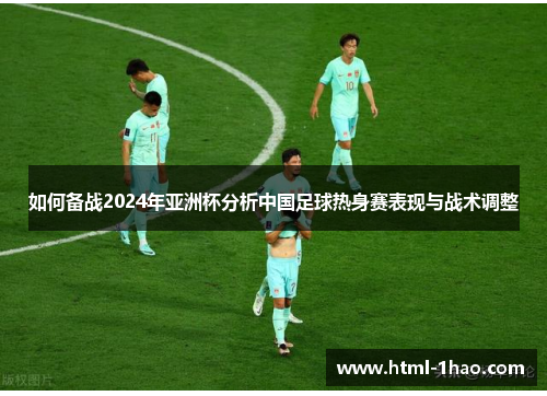 如何备战2024年亚洲杯分析中国足球热身赛表现与战术调整