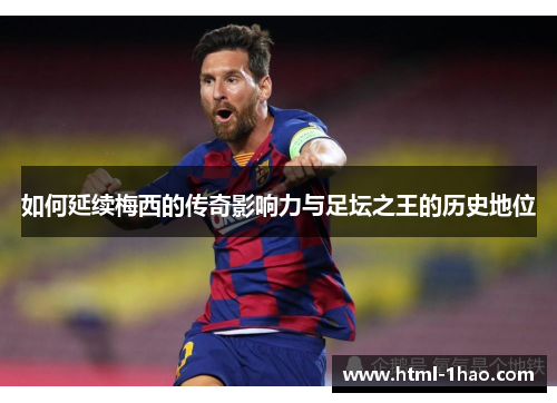 如何延续梅西的传奇影响力与足坛之王的历史地位 如何延续梅西的传奇影响力与足坛之王的历史地位