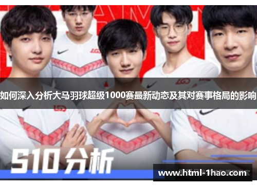 如何深入分析大马羽球超级1000赛最新动态及其对赛事格局的影响