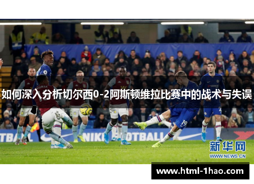 如何深入分析切尔西0-2阿斯顿维拉比赛中的战术与失误
