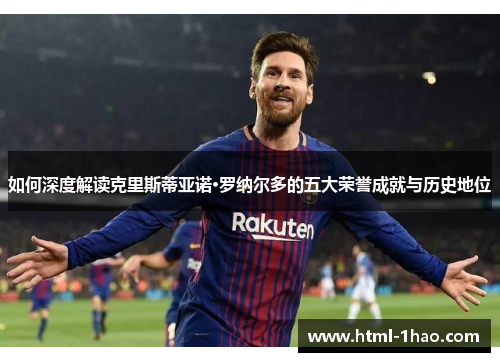 如何深度解读克里斯蒂亚诺·罗纳尔多的五大荣誉成就与历史地位