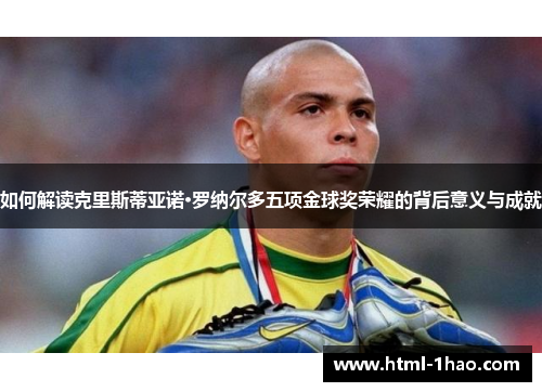如何解读克里斯蒂亚诺·罗纳尔多五项金球奖荣耀的背后意义与成就