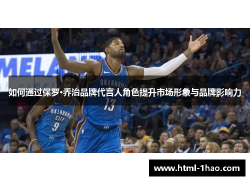 如何通过保罗·乔治品牌代言人角色提升市场形象与品牌影响力