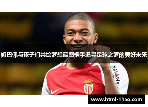 姆巴佩与孩子们共绘梦想蓝图携手追寻足球之梦的美好未来 姆巴佩与孩子们共绘梦想蓝图携手追寻足球之梦的美好未来