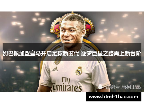 姆巴佩加盟皇马开启足球新时代 逐梦巨星之路再上新台阶 姆巴佩加盟皇马开启足球新时代 逐梦巨星之路再上新台阶