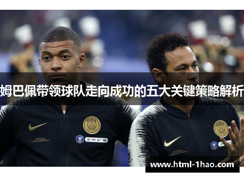 姆巴佩带领球队走向成功的五大关键策略解析 姆巴佩带领球队走向成功的五大关键策略解析
