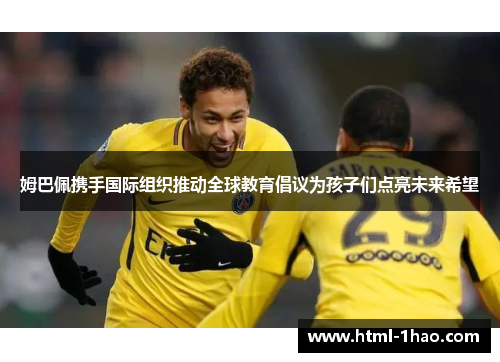 姆巴佩携手国际组织推动全球教育倡议为孩子们点亮未来希望 姆巴佩携手国际组织推动全球教育倡议为孩子们点亮未来希望